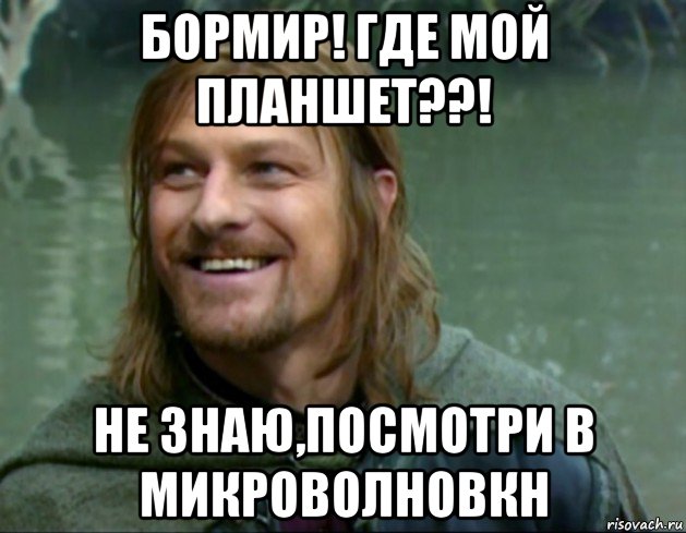 бормир! где мой планшет??! не знаю,посмотри в микроволновкн, Мем Тролль Боромир