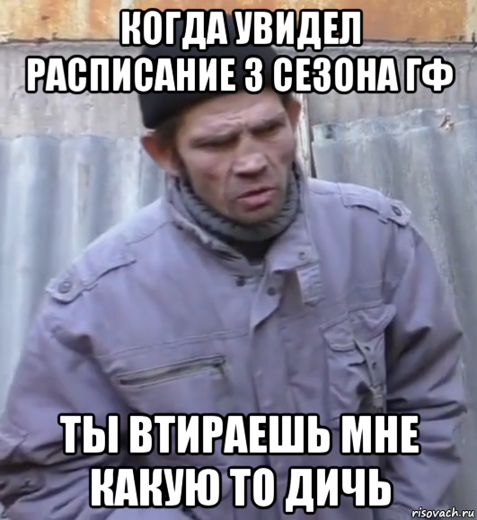 когда увидел расписание 3 сезона гф ты втираешь мне какую то дичь, Мем  Ты втираешь мне какую то дичь