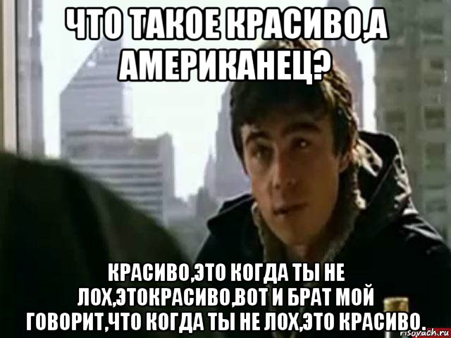 что такое красиво,а американец? красиво,это когда ты не лох,этокрасиво,вот и брат мой говорит,что когда ты не лох,это красиво., Мем В чём сила брат