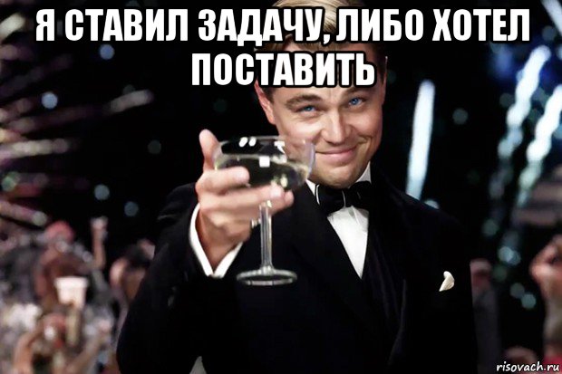 я ставил задачу, либо хотел поставить , Мем Великий Гэтсби (бокал за тех)