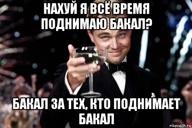 нахуй я всё время поднимаю бакал? бакал за тех, кто поднимает бакал, Мем Великий Гэтсби (бокал за тех)