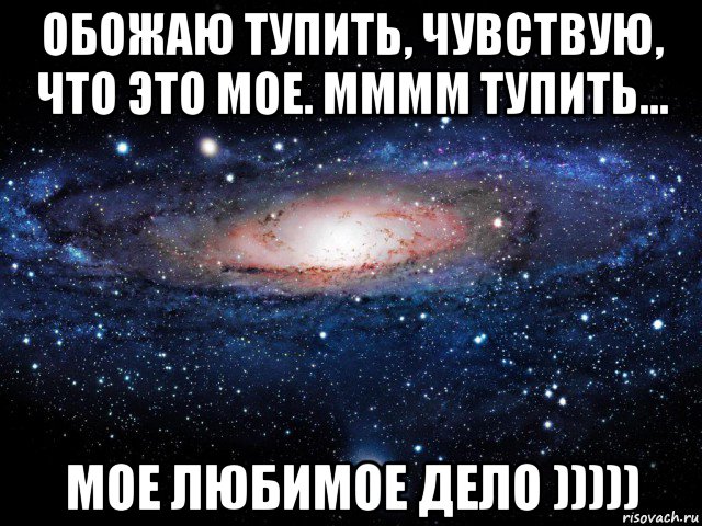 обожаю тупить, чувствую, что это мое. мммм тупить... мое любимое дело ))))), Мем Вселенная