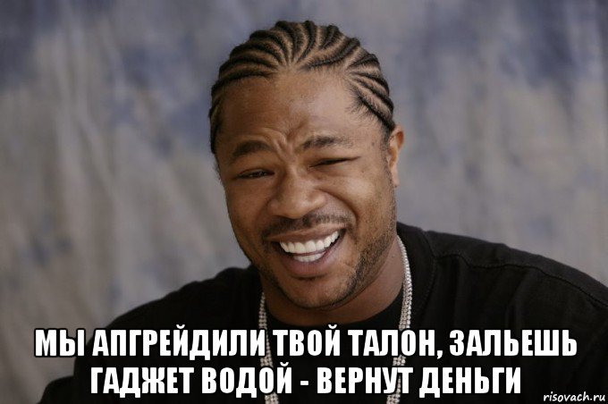  мы апгрейдили твой талон, зальешь гаджет водой - вернут деньги