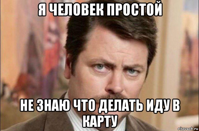 я человек простой не знаю что делать иду в карту, Мем  Я человек простой