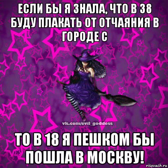 если бы я знала, что в 38 буду плакать от отчаяния в городе с то в 18 я пешком бы пошла в москву!, Мем Зла Богиня