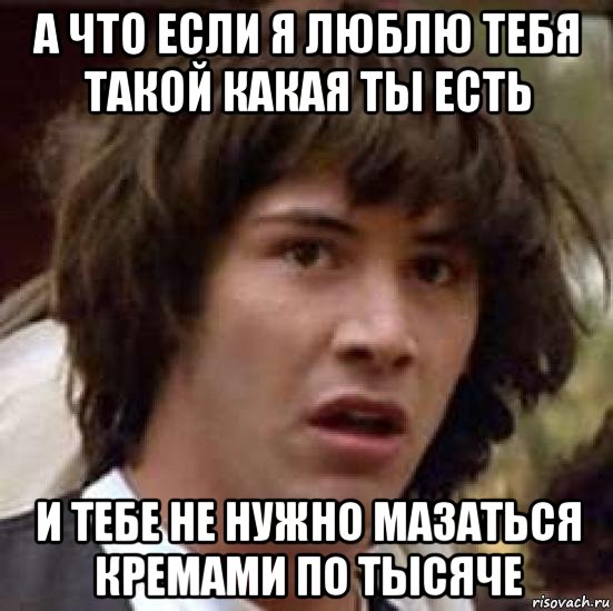 а что если я люблю тебя такой какая ты есть и тебе не нужно мазаться кремами по тысяче, Мем А что если (Киану Ривз)