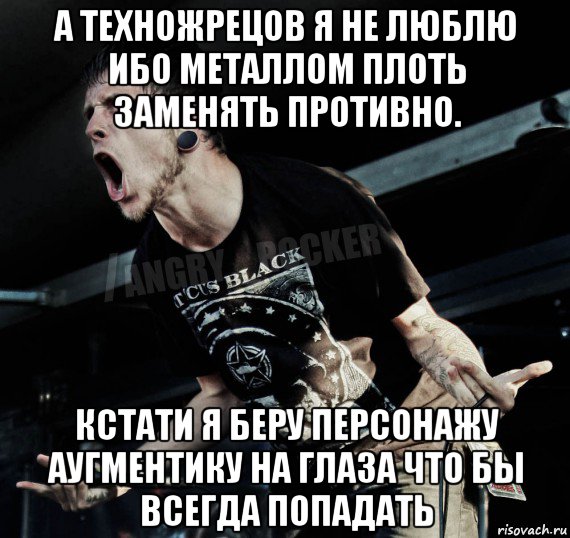 а техножрецов я не люблю ибо металлом плоть заменять противно. кстати я беру персонажу аугментику на глаза что бы всегда попадать, Мем Агрессивный Рокер