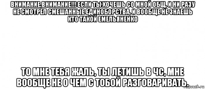 внимание,внимание!!! если ты хочешь со мной общ, и ни разу не смотрел смешанные единоборства, и вообще не знаешь кто такой емельяненко то мне тебя жаль, ты летишь в чс, мне вообще не о чем с тобой разговаривать., Мем Белый ФОН