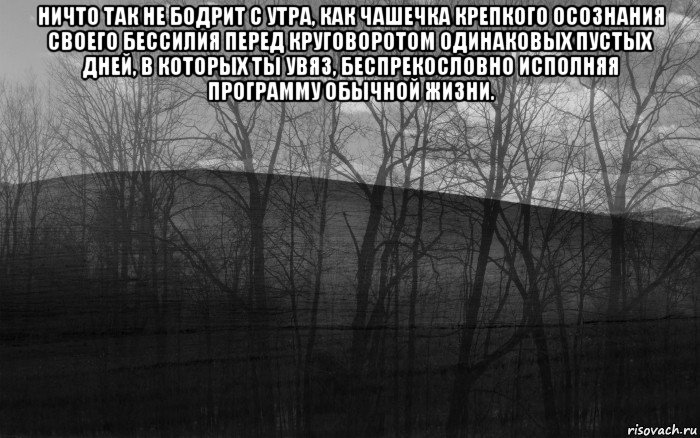 ничто так не бодрит с утра, как чашечка крепкого осознания своего бессилия перед круговоротом одинаковых пустых дней, в которых ты увяз, беспрекословно исполняя программу обычной жизни. , Мем безысходность тлен боль