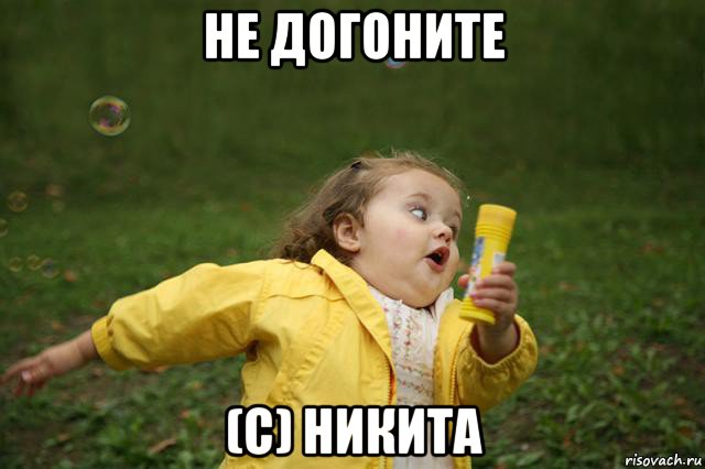 не догоните (с) никита