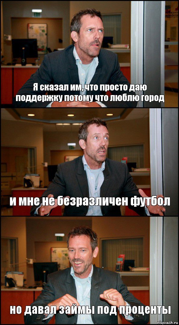 Я сказал им, что просто даю поддержку потому что люблю город и мне не безразличен футбол но давал займы под проценты, Комикс Доктор Хаус