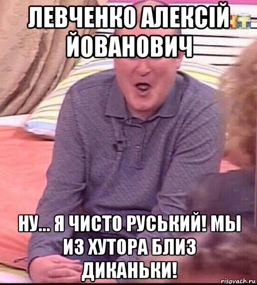 левченко алексiй йованович ну... я чисто руський! мы из хутора близ диканьки!, Мем  Должанский