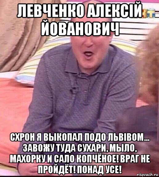 левченко алексiй йованович схрон я выкопал подо львiвом... завожу туда сухари, мыло, махорку и сало копчёное! враг не пройдёт! понад усе!, Мем  Должанский