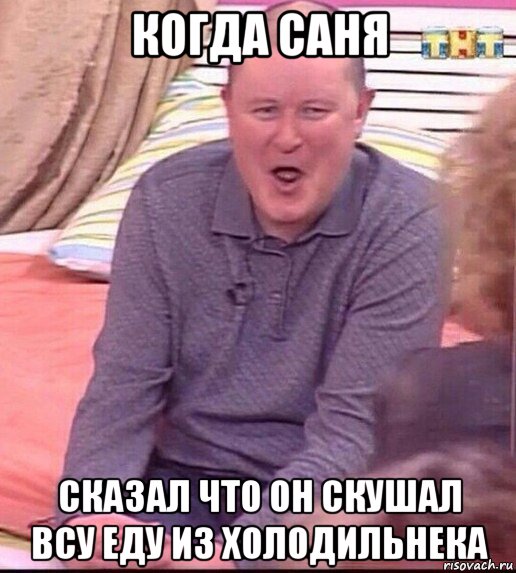 когда саня сказал что он скушал всу еду из холодильнека, Мем  Должанский