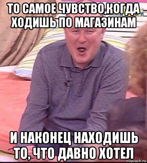 то самое чувство,когда ходишь по магазинам и наконец находишь то, что давно хотел, Мем  Должанский