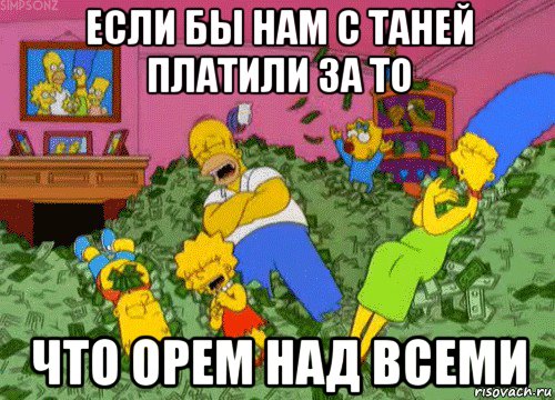 если бы нам с таней платили за то что орем над всеми, Мем  Если бы мне платили за что-то