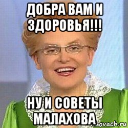 добра вам и здоровья!!! ну и советы малахова