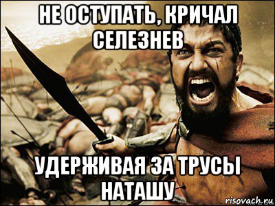 не оступать, кричал селезнев удерживая за трусы наташу, Мем Это Спарта