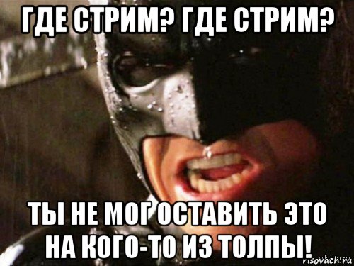 где стрим? где стрим? ты не мог оставить это на кого-то из толпы!