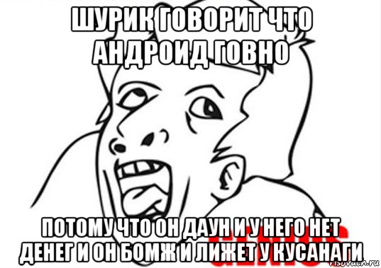 шурик говорит что андроид говно потому что он даун и у него нет денег и он бомж и лижет у кусанаги