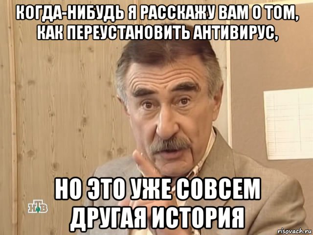 когда-нибудь я расскажу вам о том, как переустановить антивирус, но это уже совсем другая история, Мем Каневский (Но это уже совсем другая история)