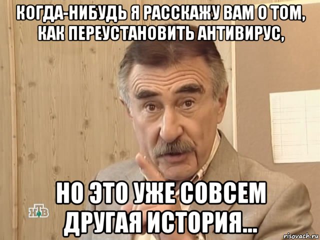 когда-нибудь я расскажу вам о том, как переустановить антивирус, но это уже совсем другая история..., Мем Каневский (Но это уже совсем другая история)