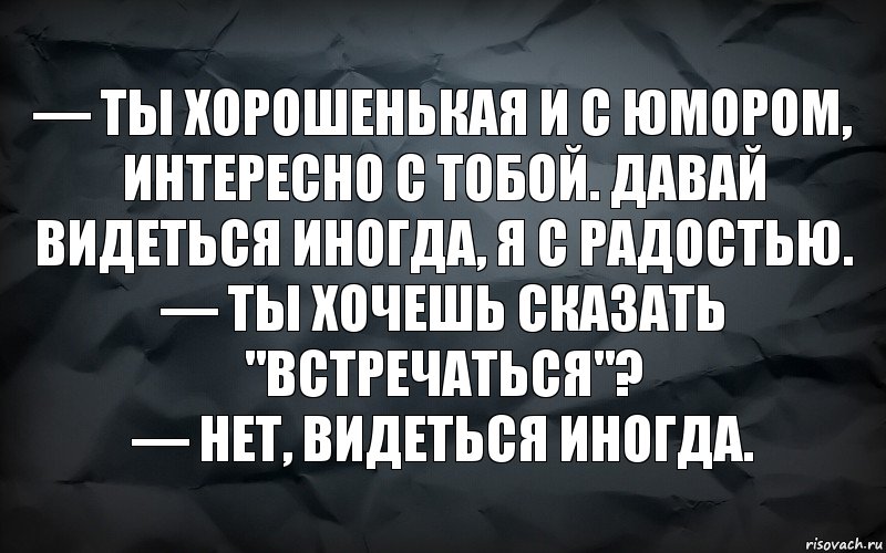 — Ты хорошенькая и с юмором, интересно с тобой. Давай видеться иногда, я с радостью.
— Ты хочешь сказать "встречаться"?
— Нет, видеться иногда., Комикс  кирик