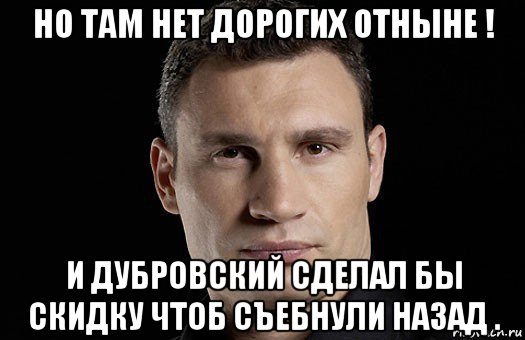 но там нет дорогих отныне ! и дубровский сделал бы скидку чтоб съебнули назад ., Мем Кличко