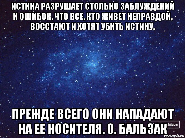 истина разрушает столько заблуждений и ошибок, что все, кто живет неправдой, восстают и хотят убить истину. прежде всего они нападают на ее носителя. о. бальзак