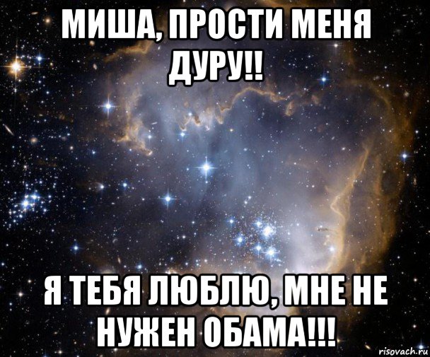 миша, прости меня дуру!! я тебя люблю, мне не нужен обама!!!