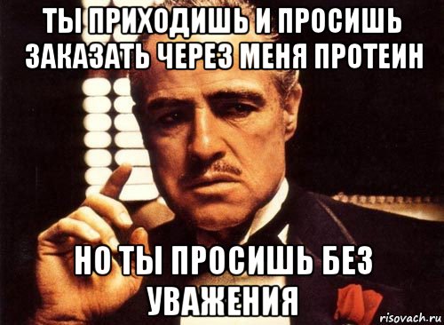 ты приходишь и просишь заказать через меня протеин но ты просишь без уважения, Мем крестный отец