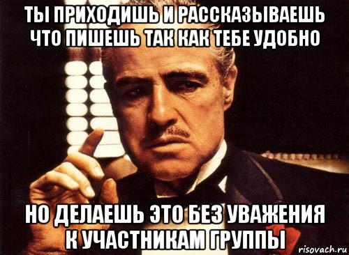 ты приходишь и рассказываешь что пишешь так как тебе удобно но делаешь это без уважения к участникам группы, Мем крестный отец