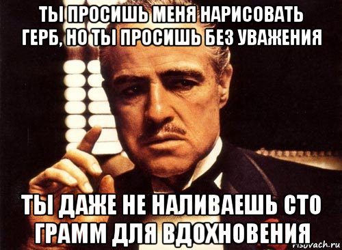 ты просишь меня нарисовать герб, но ты просишь без уважения ты даже не наливаешь сто грамм для вдохновения, Мем крестный отец