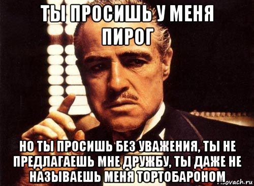 ты просишь у меня пирог но ты просишь без уважения, ты не предлагаешь мне дружбу, ты даже не называешь меня тортобароном, Мем крестный отец