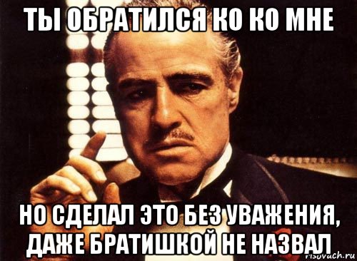 ты обратился ко ко мне но сделал это без уважения, даже братишкой не назвал, Мем крестный отец