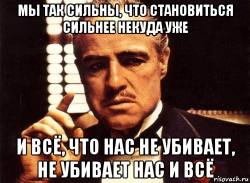 мы так сильны, что становиться сильнее некуда уже и всё, что нас не убивает, не убивает нас и всё, Мем крестный отец