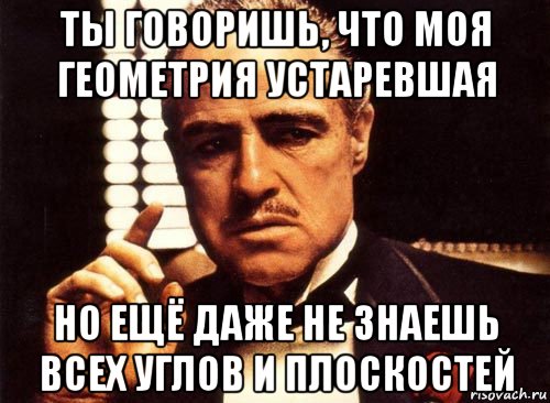 ты говоришь, что моя геометрия устаревшая но ещё даже не знаешь всех углов и плоскостей, Мем крестный отец