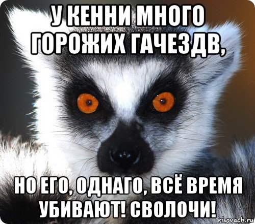 у кенни много горожих гачездв, но его, однаго, всё время убивают! сволочи!