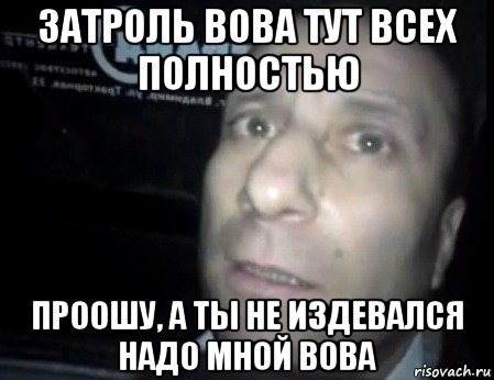 затроль вова тут всех полностью проошу, а ты не издевался надо мной вова, Мем Ломай меня полностью