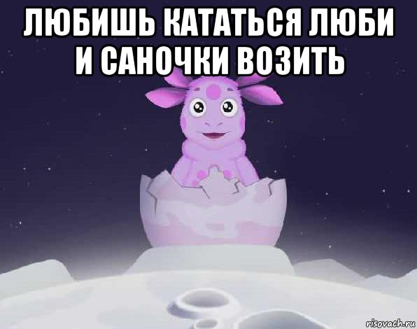 Люби и саночки возить