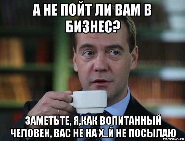 а не пойт ли вам в бизнес? заметьте, я,как вопитанный человек, вас не на х..й не посылаю, Мем Медведев спок бро