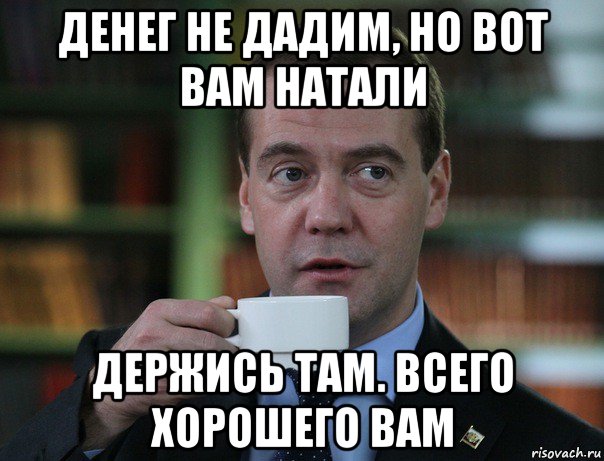 денег не дадим, но вот вам натали держись там. всего хорошего вам, Мем Медведев спок бро