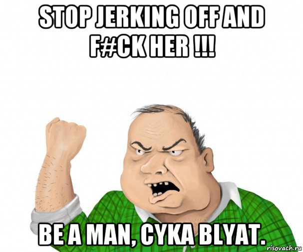 stop jerking off and f#ck her !!! be a man, cyka blyat., Мем мужик