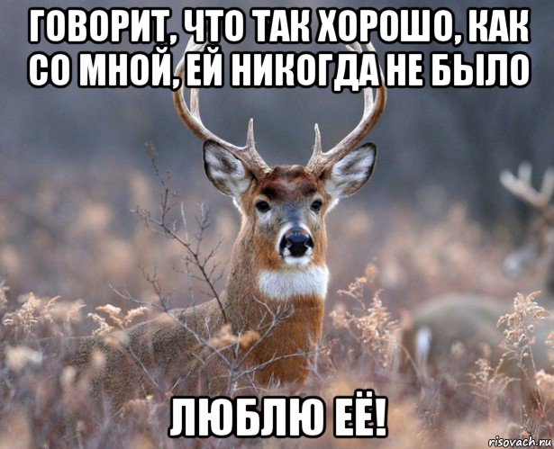 говорит, что так хорошо, как со мной, ей никогда не было люблю её!