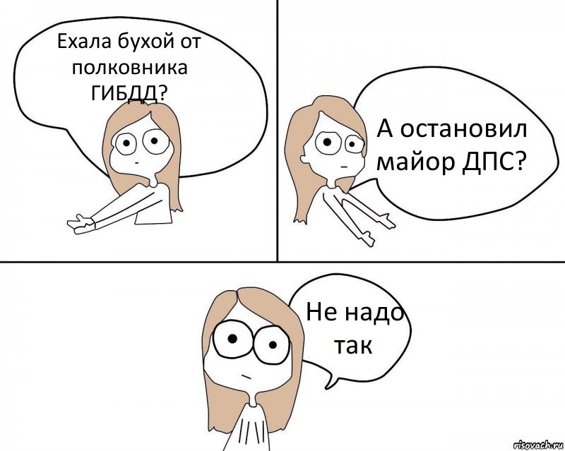 Ехала бухой от полковника ГИБДД? А остановил майор ДПС? Не надо так, Комикс Не надо так