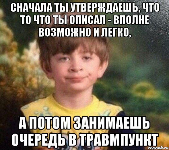 сначала ты утверждаешь, что то что ты описал - вполне возможно и легко, а потом занимаешь очередь в травмпункт, Мем Недовольный пацан