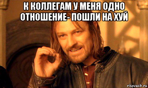 к коллегам у меня одно отношение- пошли на хуй , Мем Нельзя просто так взять и (Боромир мем)