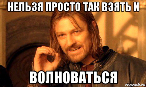 нельзя просто так взять и волноваться, Мем Нельзя просто так взять и (Боромир мем)