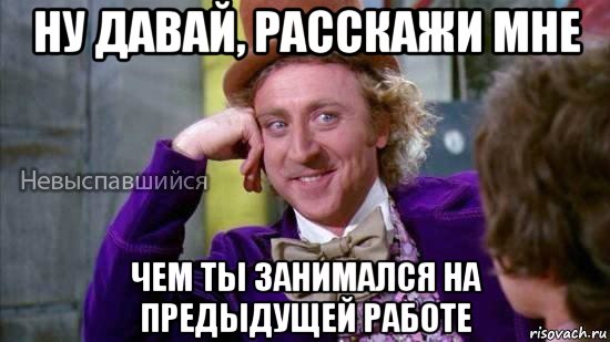 ну давай, расскажи мне чем ты занимался на предыдущей работе, Мем Ну давай расскажи мне