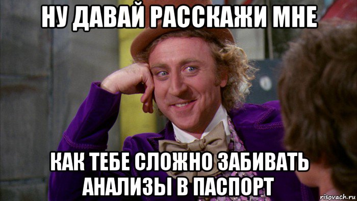 ну давай расскажи мне как тебе сложно забивать анализы в паспорт, Мем Ну давай расскажи (Вилли Вонка)